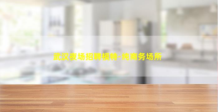 武汉夜场招聘模特-纯商务场所